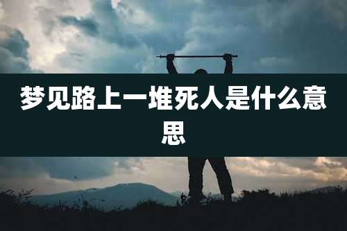 梦见路上一堆死人是什么意思