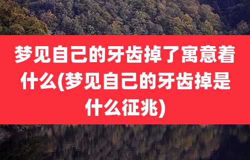 梦见自己的牙齿掉了寓意着什么(梦见自己的牙齿掉是什么征兆)