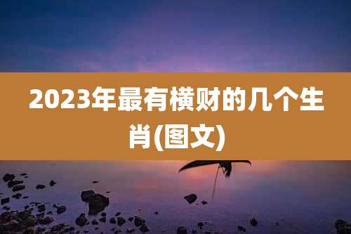 2023年最有横财的几个生肖(图文)