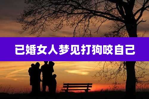 已婚女人梦见打狗咬自己
