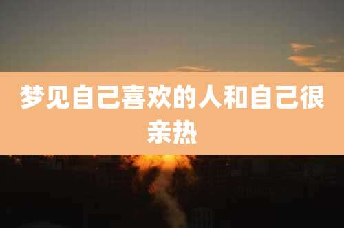 梦见自己喜欢的人和自己很亲热