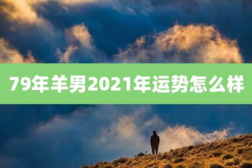 79年羊男2021年运势怎么样
