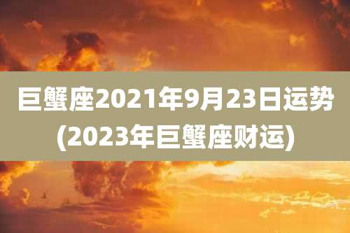 巨蟹座2021年9月23日运势(2023年巨蟹座财运)