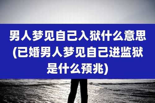 男人梦见自己入狱什么意思(已婚男人梦见自己进监狱是什么预兆)