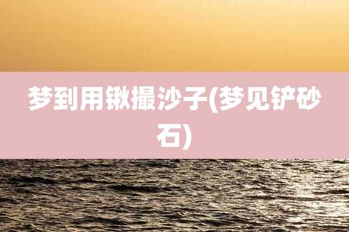 梦到用锹撮沙子(梦见铲砂石)