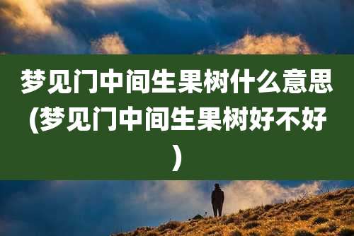 梦见门中间生果树什么意思(梦见门中间生果树好不好)