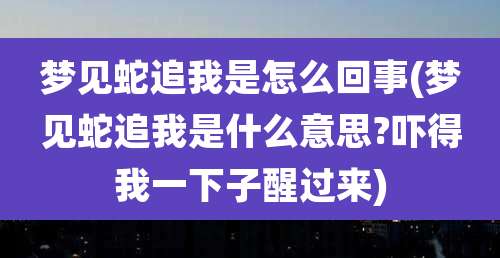 梦见蛇追我是怎么回事(梦见蛇追我是什么意思?吓得我一下子醒过来)