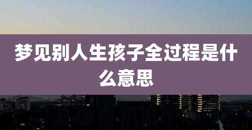 梦见别人生孩子全过程是什么意思