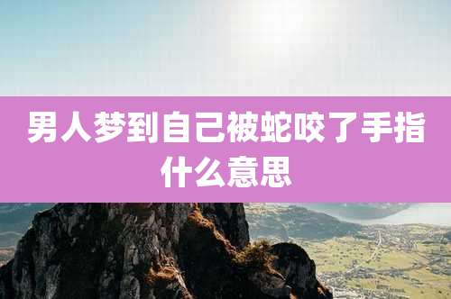 男人梦到自己被蛇咬了手指什么意思