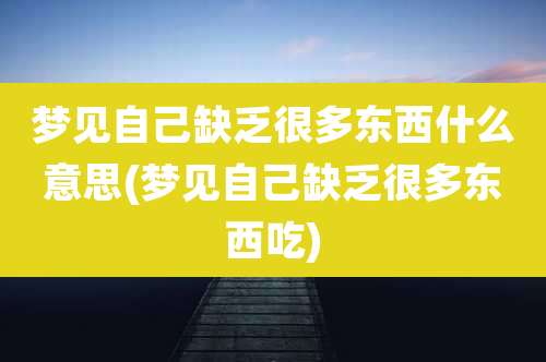 梦见自己缺乏很多东西什么意思(梦见自己缺乏很多东西吃)