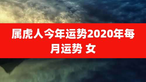 属虎人今年运势2020年每月运势 女