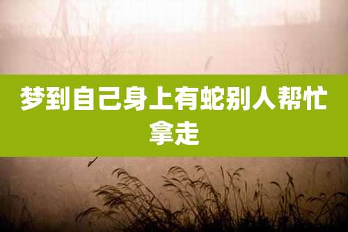 梦到自己身上有蛇别人帮忙拿走