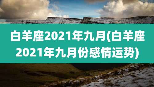 白羊座2021年九月(白羊座2021年九月份感情运势)