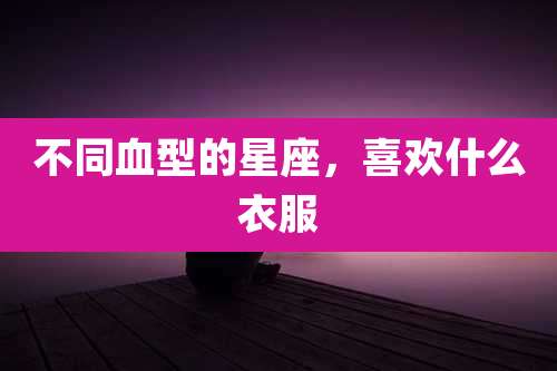 不同血型的星座,喜欢什么衣服