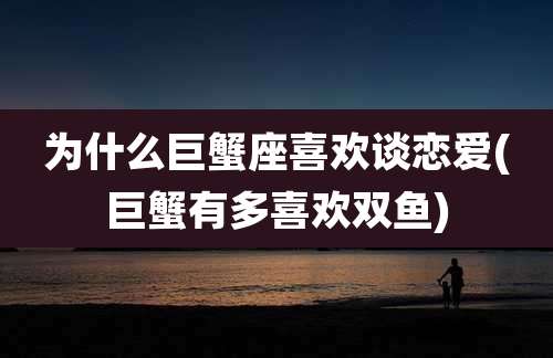为什么巨蟹座喜欢谈恋爱(巨蟹有多喜欢双鱼)