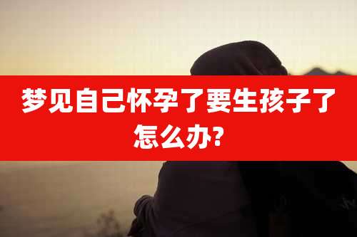 梦见自己怀孕了要生孩子了怎么办?
