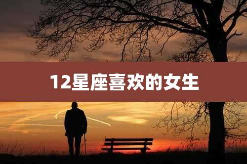 12星座喜欢的女生