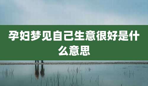 孕妇梦见自己生意很好是什么意思