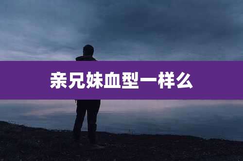 亲兄妹血型一样么