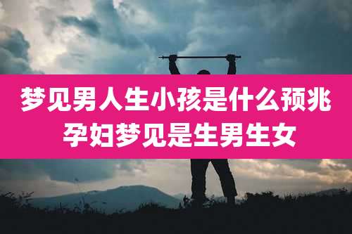 梦见男人生小孩是什么预兆 孕妇梦见是生男生女