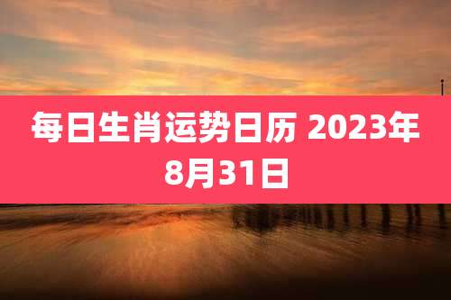 每日生肖运势日历 2023年8月31日