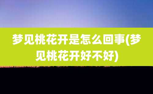 梦见桃花开是怎么回事(梦见桃花开好不好)