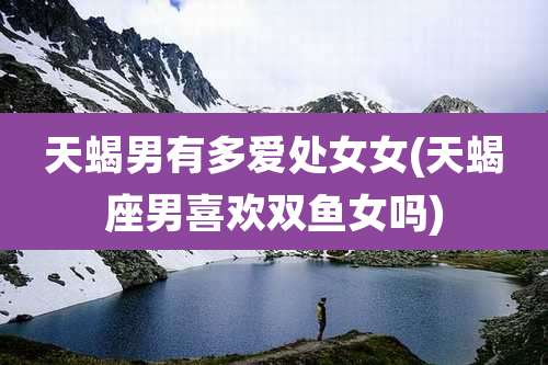 天蝎男有多爱处女女(天蝎座男喜欢双鱼女吗)