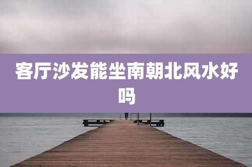 客厅沙发能坐南朝北风水好吗