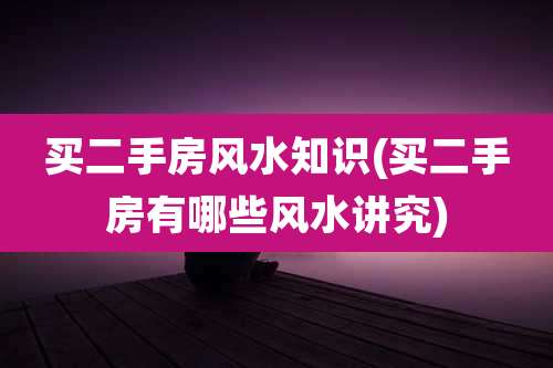 买二手房风水知识(买二手房有哪些风水讲究)