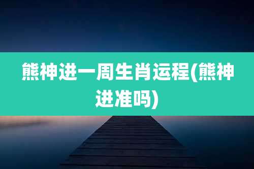 熊神进一周生肖运程(熊神进准吗)