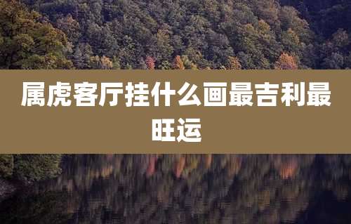 属虎客厅挂什么画最吉利最旺运