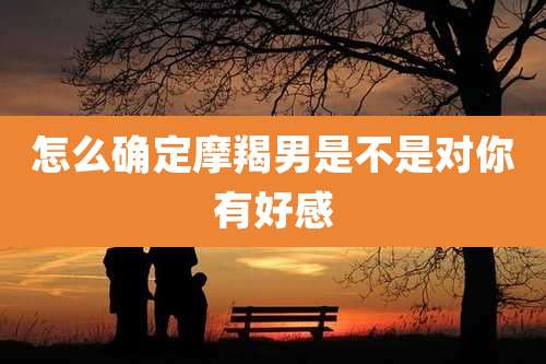 怎么确定摩羯男是不是对你有好感