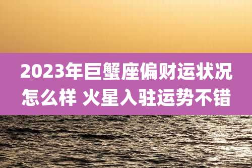 2023年巨蟹座偏财运状况怎么样 火星入驻运势不错
