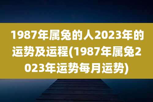 1987年属兔的人2023年的运势及运程(1987年属兔2023年运势每月运势)