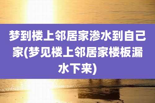 梦到楼上邻居家渗水到自己家(梦见楼上邻居家楼板漏水下来)