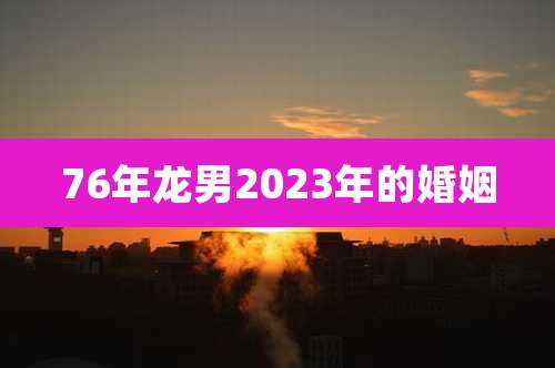 76年龙男2023年的婚姻