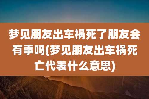 梦见朋友出车祸死了朋友会有事吗(梦见朋友出车祸死亡代表什么意思)