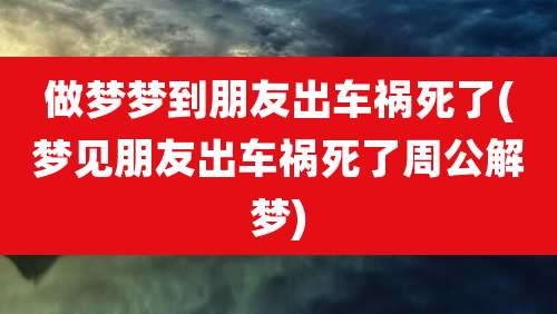 做梦梦到朋友出车祸死了(梦见朋友出车祸死了周公解梦)