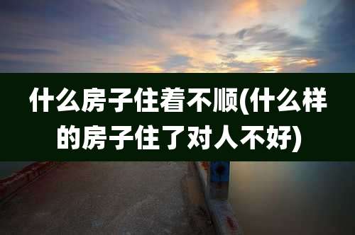 什么房子住着不顺(什么样的房子住了对人不好)