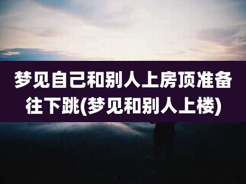 梦见自己和别人上房顶准备往下跳(梦见和别人上楼)