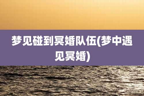 梦见碰到冥婚队伍(梦中遇见冥婚)