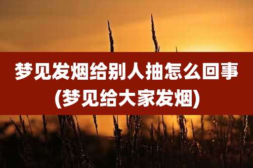 梦见发烟给别人抽怎么回事(梦见给大家发烟)