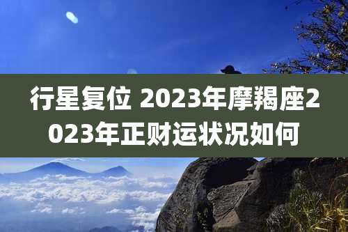 行星复位 2023年摩羯座2023年正财运状况如何