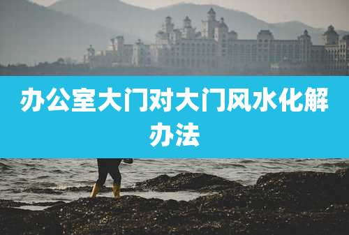 办公室大门对大门风水化解办法