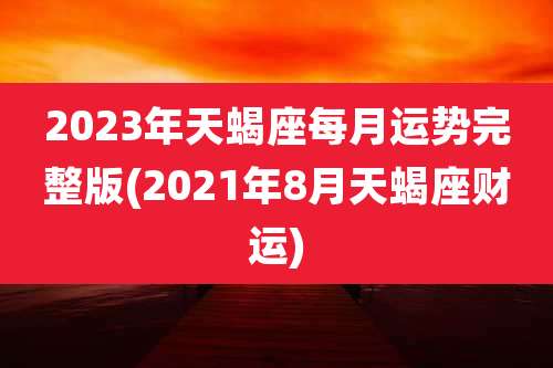 2023年天蝎座每月运势完整版(2021年8月天蝎座财运)
