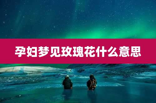孕妇梦见玫瑰花什么意思