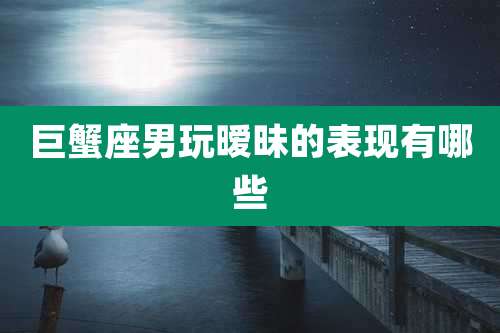 巨蟹座男玩暧昧的表现有哪些