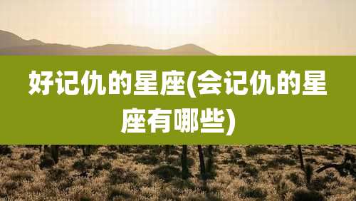 好记仇的星座(会记仇的星座有哪些)