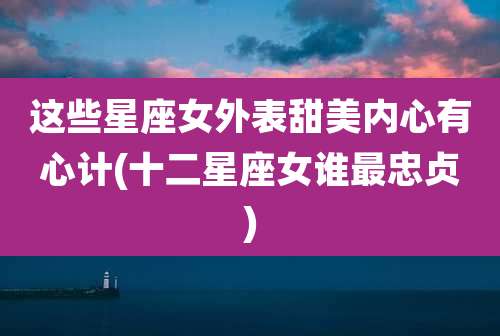 这些星座女外表甜美内心有心计(十二星座女谁最忠贞)