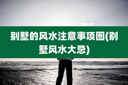 别墅的风水注意事项图(别墅风水大忌)